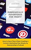 Purposefully Repurposed for Profit: How to Save Time When Creating a Content Marketing Plan Simply by Repurposing a Podcast (English Edition)