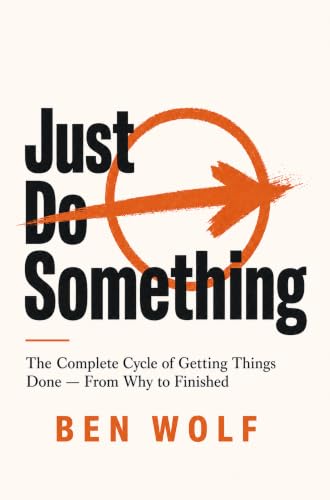Just Do Something: The Complete Cycle of Getting Things Done - From Why to Finished
