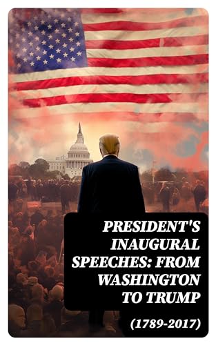 Presidents Inaugural Speeches: From Washington to Trump (1789-2017): The Rise and Development of America Through the Ambitions and Platforms of Elected Presidents (English Edition)