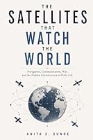 The Satellites That Watch the World: Navigation, Communication, War, and the Hidden Infrastructure of Daily Life (Infrastructure - The Hidden World) B0H2W75P8G Book Cover