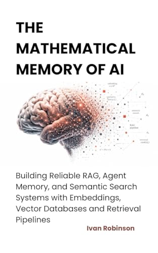 The Mathematical Memory of AI: Building Reliable RAG, Agent Memory and Semantic Search Systems with Embeddings, Vector Databases and Retrieval Pipelines