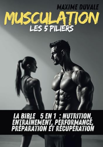 MUSCULATION - Les 5 PILIERS: La BIBLE - 5 en 1 - NUTRITION, ENTRAINEMENT, PERFORMANCE, PREPARATION et RECUPERATION