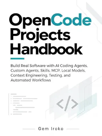 OpenCode Projects Handbook: Build Real Software with AI Coding Agents, Custom Agents, Skills, MCP, Local Models, Context Engineering, Testing, and Automated Workflows