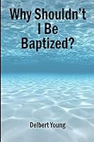 Why Shouldn't I Be Baptized: A SERIOUS SCRIPTURAL LOOK AT BAPTISM 1092875603 Book Cover