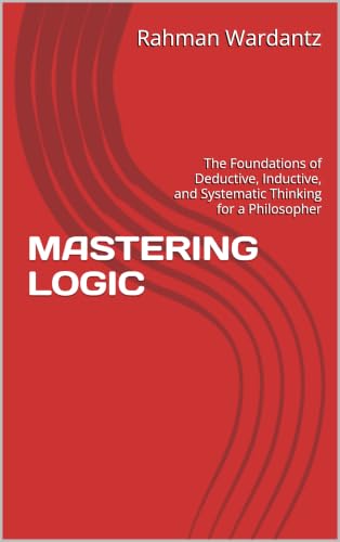 MASTERING LOGIC: The Foundations of Deductive, Inductive, and Systematic Thinking for a Philosopher (Philosophy Book 1)