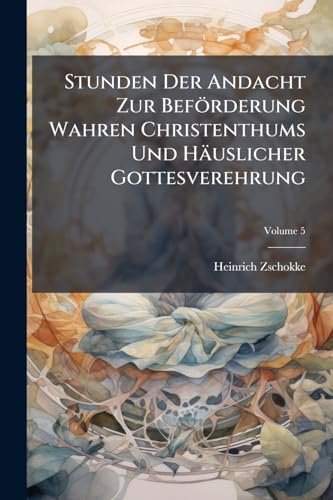 Stunden Der Andacht Zur Beförderung Wahren Christenthums Und Häuslicher Gottesverehrung; Volume 5