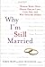 Why I'm Still Married: Women Write Their Hearts Out on Love, Loss, Sex, and Who Does the Dishes