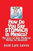How Do You Say Stomach in Mexico?: My List of Key Medical Terms in Spanish 1508471630 Book Cover