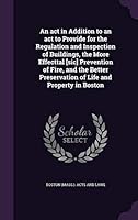 An ACT in Addition to an ACT to Provide for the Regulation and Inspection of Buildings, the More Effecttal [Sic] Prevention of Fire, and the Better Preservation of Life and Property in Boston 1342139372 Book Cover