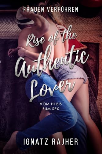 Frauen Verführen: Rise of the Authentic Lover - Vom Hi bis zum Sex
