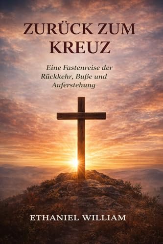 ZURÜCK ZUM KREUZ : Eine Fastenreise der Rückkehr, Buße und Auferstehung