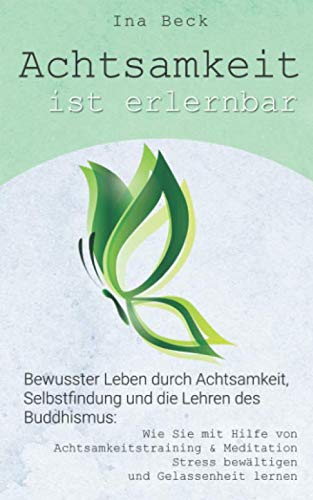 Achtsamkeit ist erlernbar: Bewusster Leben durch Achtsamkeit, Selbstfindung und die Lehren des Buddhismus: Wie Sie mit Hilfe von Achtsamkeitstraining ... Stress bewältigen (Achtsamkeits Buch, Band 1)