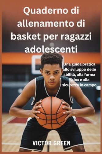 Quaderno di allenamento di basket per ragazzi adolescenti: Una guida pratica allo sviluppo delle abilita, alla forma fisica e al