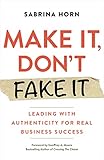 Make It, Don't Fake It: Leading with Authenticity for Real Business Success