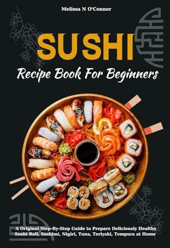 Sushi Recipe Book For Beginners: A Original Step-By-Step Guide to Prepare Deliciously Healthy Sushi Roll, Sashimi, Nigiri, Tuna, Teriyaki, Tempura at Home