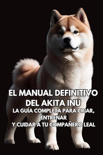 El Manual Definitivo del Akita Inu: La Guía Completa para Criar, Entrenar y Cuidar a Tu Compañero Leal