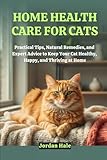 Home Health Care for Cats: Practical Tips, Natural Remedies, and Expert Advice to Keep Your Cat Healthy, Happy, and Thriving at Home