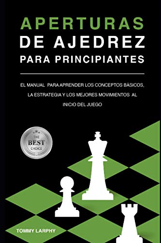 APERTURAS DE AJEDREZ PARA PRINCIPIANTES: El Manual Para Aprender Los Conceptos Básicos, La Estrategia Y Los Mejores Movimientos Al Inicio Del Juego