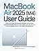 MacBook Air 2025 (M4) User Guide: Step-by-Step Illustrated Manual with Clear Instructions for Seniors and Beginners to Set Up, Explore, and Master Your New MacBook Air