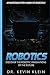Robotics: Discover The Robotic Innovations Of The Future - An Introductory Guide to Robotics