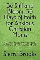 Be Still and Bloom: 30 Days of Faith for Anxious Christian Moms: A Devotional Journey into Peace, Purpose, and the Presence of God B0G1H2JC63 Book Cover