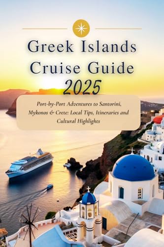 Greek Islands Cruise Guide 2025: Port-by-Port Adventures to Santorini, Mykonos & Crete: Local Tips, Itineraries and Cultural Highlights