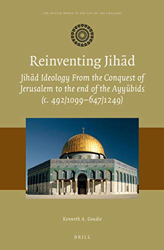 Reinventing Jihad: Jihad Ideology from the Conquest of Jerusalem to the End of the Ayyubids C. 492/1099–647/1249 (Muslim World in the Age of the Crusades)