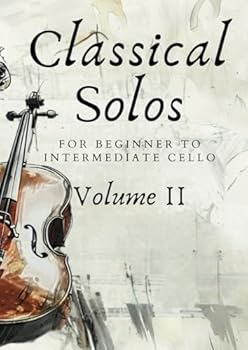 Classical Solos for Beginner to Intermediate Cello: Volume II: 25 Beautiful Classical Songs for Beginner to Intermediate Cello (First Steps with Cello: Beginner Music Series)