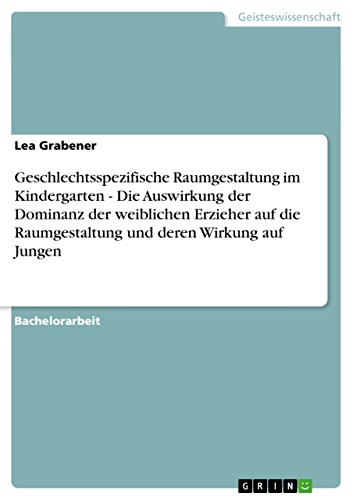 Geschlechtsspezifische Raumgestaltung im Kindergarten - Die Auswirkung der Dominanz der weiblichen Erzieher auf die Raumgestaltung und deren Wirkung auf Jungen (German Edition)