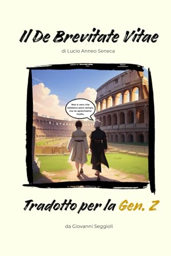 Il De Brevitate Vitae - Tradotto per la Gen.Z: Sulla brevità della vita di Lucio Anneo Seneca