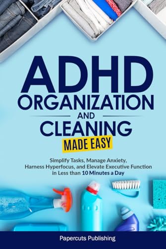 ADHD Organization and Cleaning Made Easy: Simplify Tasks, Manage Anxiety, Harness Hyperfocus, and Elevate Executive Function in Less than 10 Minutes a Day