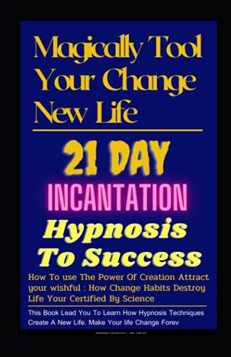 Magical Tool Your Change New Life :21 Day Incantation Hypnosis Tips To Success: How To use The Power Of Creation Attract your wishful :How Change Habits Destroy Life Your Certified By Scienc