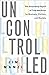 Uncontrolled: The Surprising Payoff of Trial-and-Error for Business, Politics, and Society