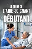  Le Guide de l’Aide-Soignant Débutant: Manuel pratique complet pour réussir ses premiers mois en service : soins, transmissions, cadre légal, situations sensibles et prévention du burn-out