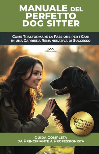 Manuale del Perfetto Dog Sitter, Guida Completa da Principiante a Professionista: Come avviare una carriera di successo nel dog sitting: trasforma la tua...