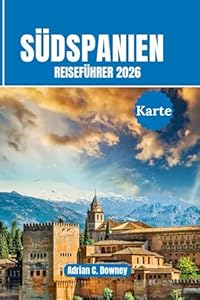 Südspanien Reiseführer 2026: Reisen Sie Andalusien, Costa del Sol, Sevilla, Granada, Málaga, Córdoba. Mit fachmännischen Reiserouten, Top-Attraktionen, versteckten Juwelen und lokaler Kultur