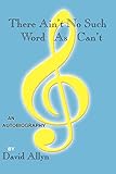 There Ain't No Such Word As Can't: An Authobiography