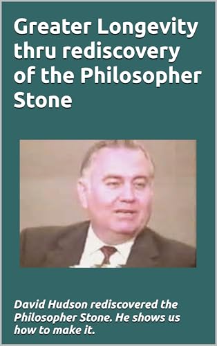 Greater Longevity thru rediscovery of the Philosopher Stone: Amazing story of David Hudson's rediscovery of the Philosopher Stone. Renamed 
