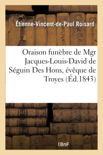 Oraison Funèbre de Mgr Jacques-Louis-David de Séguin Des Hons, Évêque de Troyes, Le 6 Septembre 1843 (French Edition)