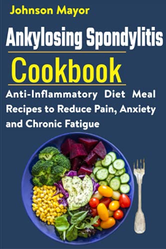 Ankylosing Spondylitis Cookbook: Anti-Inflammatory Diet Meal Recipes To Reduce Pain, Anxiety And Chronic Fatigue