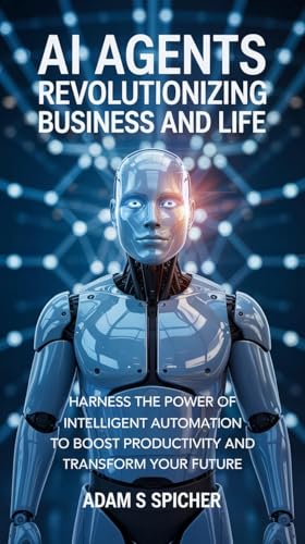 AI Agents Revolutionizing Business and Life: Harness the Power of Intelligent Automation to Boost Productivity and Transform Your Future (English Edition)