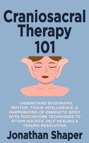 Craniosacral Therapy 101: Understand Biodynamic Rhythm, Tissue Intelligence, & Harmonizing of Energetic Body with Touchstone Techniques to Attain Holistic Self-Healing & Trauma Resolution
