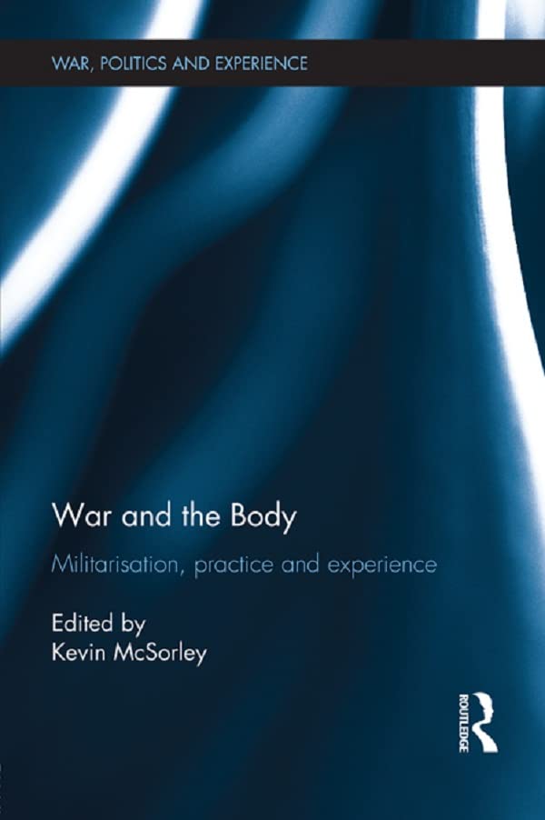 War and the Body: Militarisation, Practice and Experience (War, Politics and Experience)