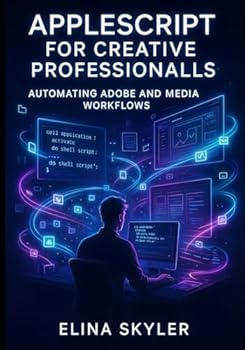APPLESCRIPT FOR CREATIVE PROFESSIONALS: AUTOMATING ADOBE AND MEDIA WORKFLOWS: Script Photoshop, Illustrator, InDesign, and Final Cut Pro for batch processing and production automation