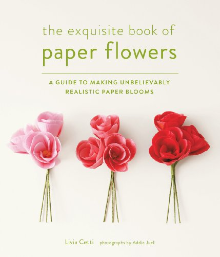 The Exquisite Book of Paper Flowers: A Guide to Making Unbelievably Realistic Paper Blooms