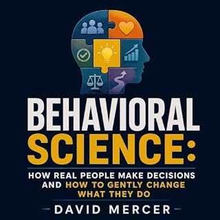 Behavioral Science: How Real People Make Decisions and How to Gently Change What They Do cover art