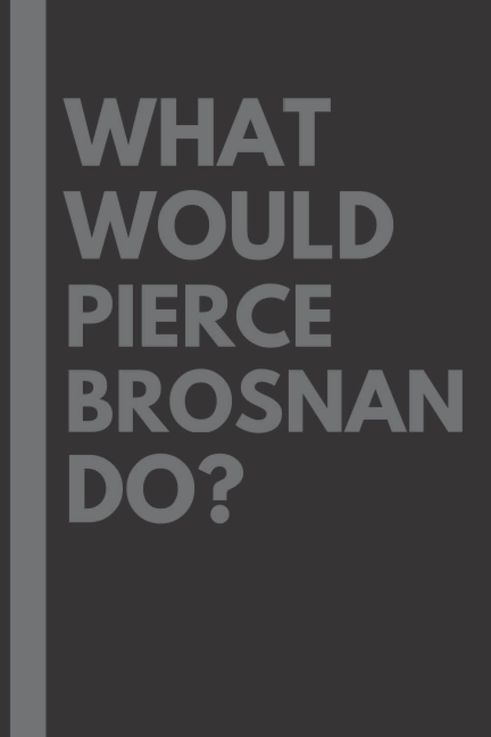 What Would Pierce Brosnan Do?: Lined Journal Notebook, perfect gift for all Pierce Brosnan fans - 6x9 inches - 110pages