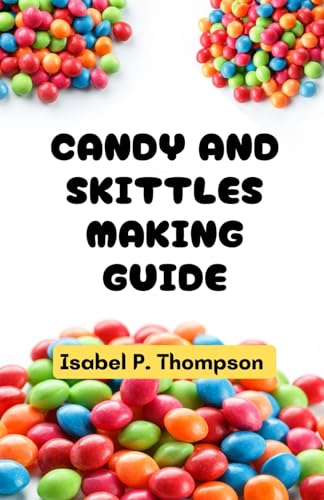 CANDY AND SKITTLES MAKING GUIDE: All You Need to Know About Making Candy and Skittles With Essential Equipment and Techniques for Making Amazing Treats At Home. (HOW TO MAKE CANDIES AND SKITTLES.)