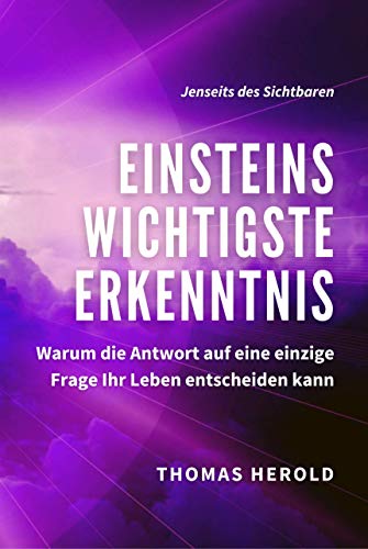 Einsteins Wichtigste Erkenntnis: Warum die Antwort auf eine einzige Frage Ihr Leben entscheiden kann (Jenseits des Sichtbaren 1)