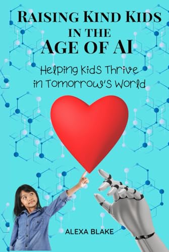 Raising Kind Kids in the Age of AI: Helping Kids Thrive in Tomorrow’s World (Raising Kids in the Age of AI)
